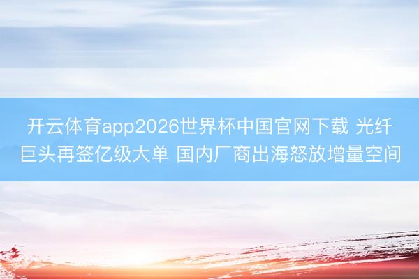 开云体育app2026世界杯中国官网下载 光纤巨头再签亿级大单 国内厂商出海怒放增量空间