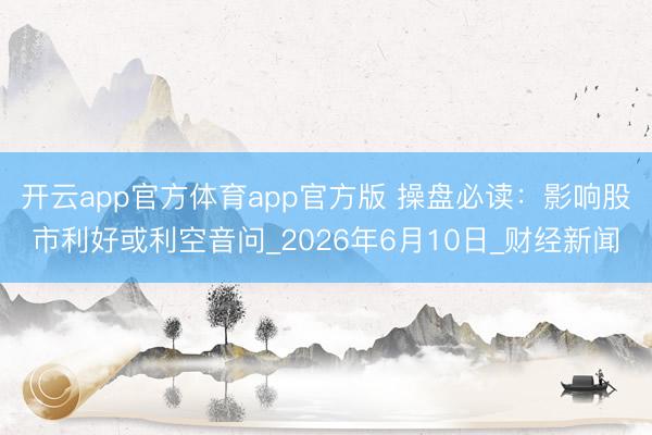 开云app官方体育app官方版 操盘必读：影响股市利好或利空音问_2026年6月10日_财经新闻