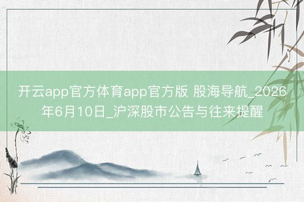 开云app官方体育app官方版 股海导航_2026年6月10日_沪深股市公告与往来提醒