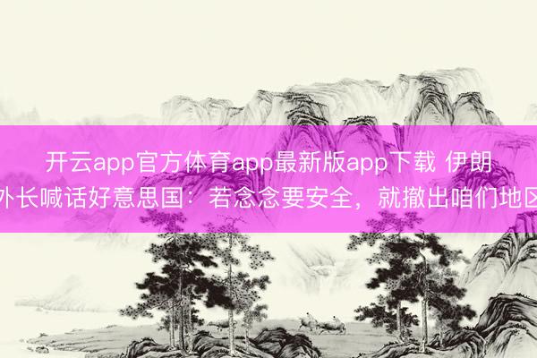 开云app官方体育app最新版app下载 伊朗外长喊话好意思国：若念念要安全，就撤出咱们地区