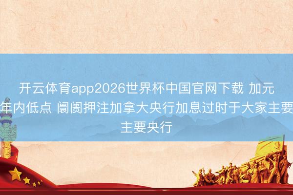 开云体育app2026世界杯中国官网下载 加元跌至年内低点 阛阓押注加拿大央行加息过时于大家主要央行