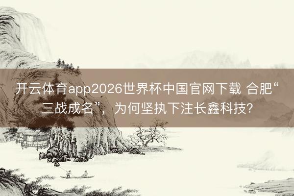 开云体育app2026世界杯中国官网下载 合肥“三战成名”，为何坚执下注长鑫科技？