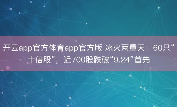 开云app官方体育app官方版 冰火两重天：60只“十倍股”，近700股跌破“9.24”首先