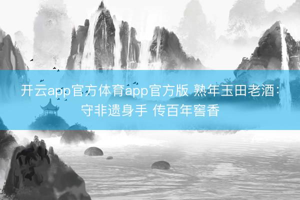 开云app官方体育app官方版 熟年玉田老酒：守非遗身手 传百年窖香