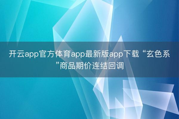 开云app官方体育app最新版app下载 “玄色系”商品期价连结回调