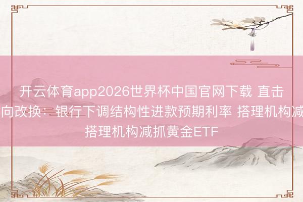 开云体育app2026世界杯中国官网下载 直击黄金投资风向改换：银行下调结构性进款预期利率 搭理机构减抓黄金ETF