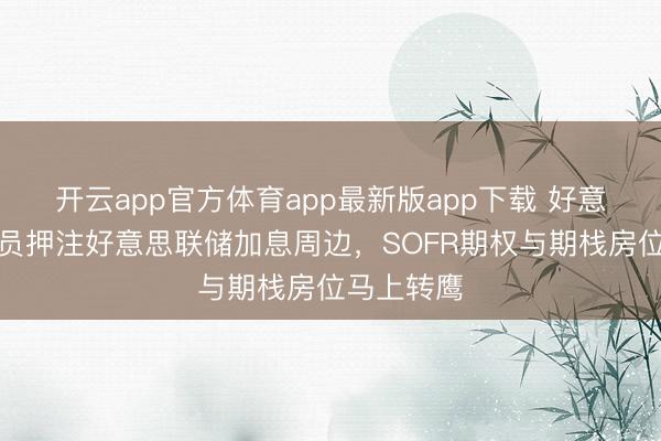 开云app官方体育app最新版app下载 好意思债交游员押注好意思联储加息周边，SOFR期权与期栈房位马上转鹰
