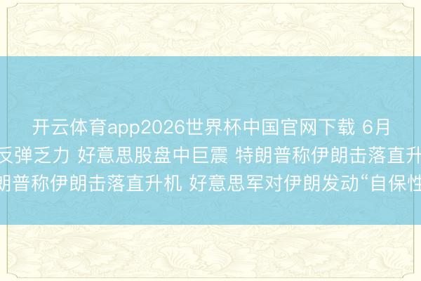 开云体育app2026世界杯中国官网下载 6月10日隔夜要闻：芯片股反弹乏力 好意思股盘中巨震 特朗普称伊朗击落直升机 好意思军对伊朗发动“自保性”打击