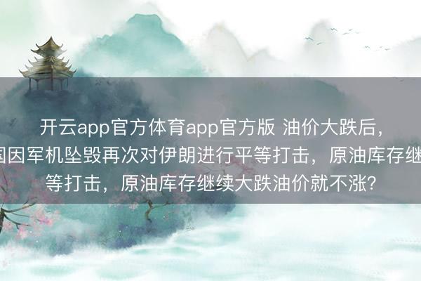 开云app官方体育app官方版 油价大跌后，变数来了！好意思国因军机坠毁再次对伊朗进行平等打击，原油库存继续大跌油价就不涨？