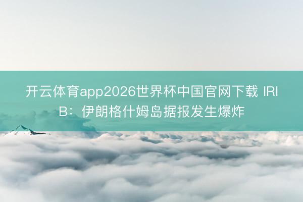 开云体育app2026世界杯中国官网下载 IRIB：伊朗格什姆岛据报发生爆炸