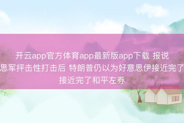 开云app官方体育app最新版app下载 报说念：好意思军抨击性打击后 特朗普仍以为好意思伊接近完了和平左券