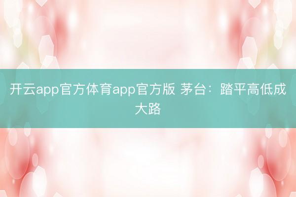 开云app官方体育app官方版 茅台：踏平高低成大路