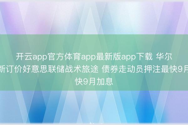 开云app官方体育app最新版app下载 华尔街重新订价好意思联储战术旅途 债券走动员押注最快9月加息