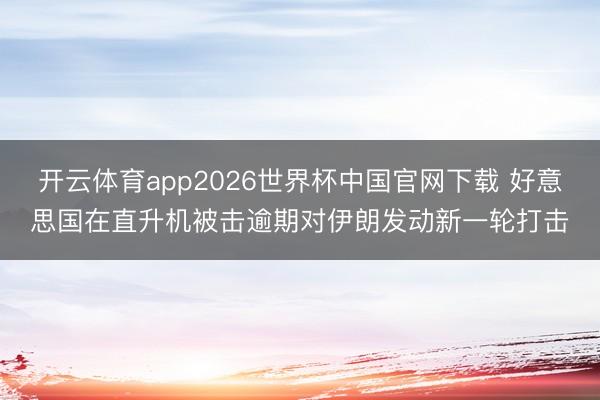 开云体育app2026世界杯中国官网下载 好意思国在直升机被击逾期对伊朗发动新一轮打击