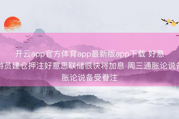 开云app官方体育app最新版app下载 好意思债交游员建仓押注好意思联储很快将加息 周三通胀论说备受眷注