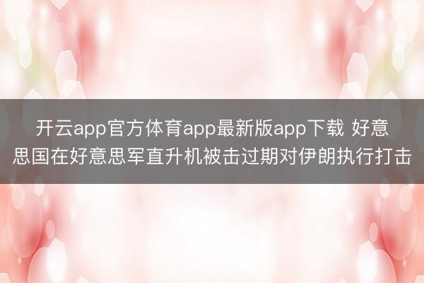 开云app官方体育app最新版app下载 好意思国在好意思军直升机被击过期对伊朗执行打击