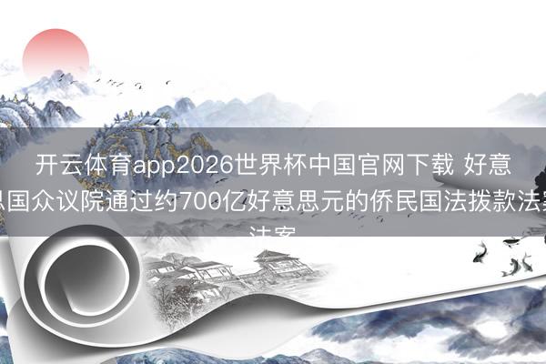 开云体育app2026世界杯中国官网下载 好意思国众议院通过约700亿好意思元的侨民国法拨款法案