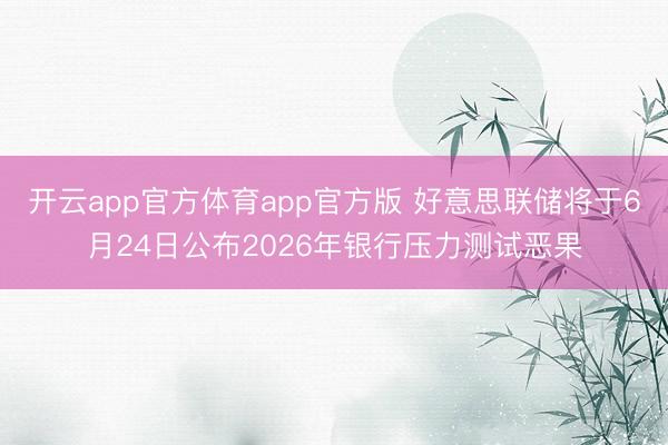 开云app官方体育app官方版 好意思联储将于6月24日公布2026年银行压力测试恶果