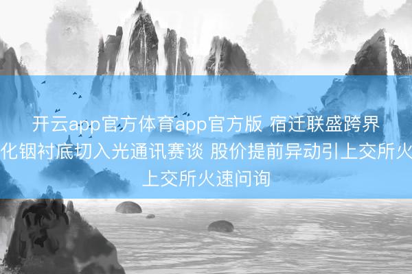 开云app官方体育app官方版 宿迁联盛跨界布局磷化铟衬底切入光通讯赛谈 股价提前异动引上交所火速问询