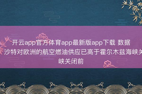 开云app官方体育app最新版app下载 数据标明：沙特对欧洲的航空燃油供应已高于霍尔木兹海峡关闭前