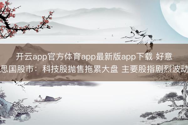 开云app官方体育app最新版app下载 好意思国股市：科技股抛售拖累大盘 主要股指剧烈波动
