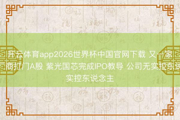 开云体育app2026世界杯中国官网下载 又一家存储厂商打门A股 紫光国芯完成IPO教导 公司无实控东说念主
