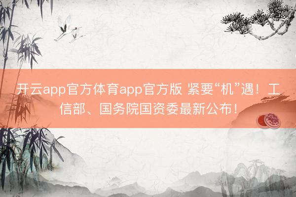 开云app官方体育app官方版 紧要“机”遇！工信部、国务院国资委最新公布！