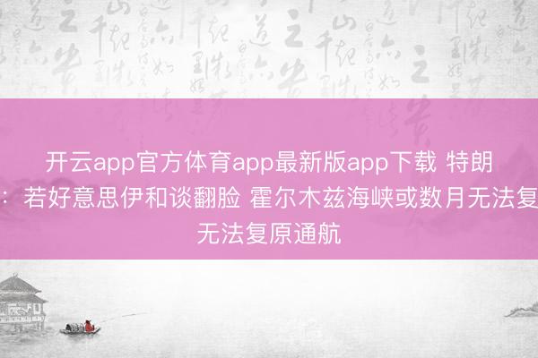 开云app官方体育app最新版app下载 特朗普劝诫：若好意思伊和谈翻脸 霍尔木兹海峡或数月无法复原通航