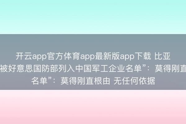 开云app官方体育app最新版app下载 比亚迪、阿里等复兴“被好意思国防部列入中国军工企业名单”：莫得刚直根由 无任何依据