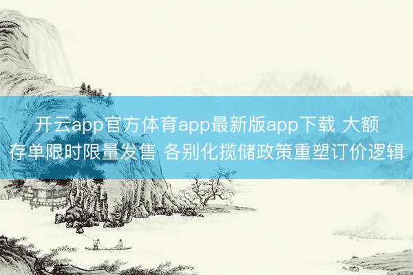 开云app官方体育app最新版app下载 大额存单限时限量发售 各别化揽储政策重塑订价逻辑