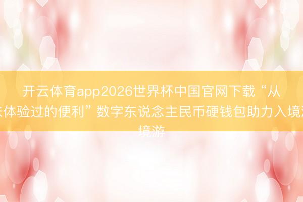 开云体育app2026世界杯中国官网下载 “从未体验过的便利” 数字东说念主民币硬钱包助力入境游