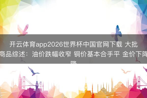 开云体育app2026世界杯中国官网下载 大批商品综述：油价跌幅收窄 铜价基本合手平 金价下降