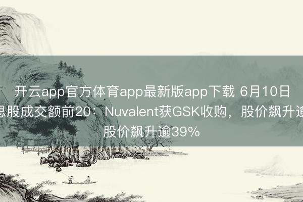 开云app官方体育app最新版app下载 6月10日好意思股成交额前20：Nuvalent获GSK收购，股价飙升逾39%