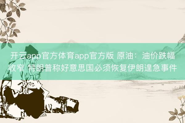 开云app官方体育app官方版 原油：油价跌幅收窄 特朗普称好意思国必须恢复伊朗遑急事件