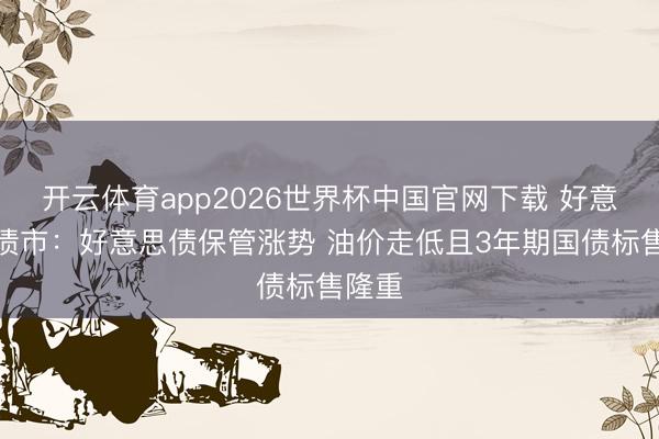 开云体育app2026世界杯中国官网下载 好意思国债市：好意思债保管涨势 油价走低且3年期国债标售隆重