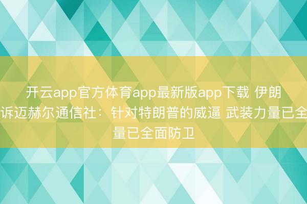 开云app官方体育app最新版app下载 伊朗议员告诉迈赫尔通信社：针对特朗普的威逼 武装力量已全面防卫