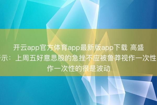 开云app官方体育app最新版app下载 高盛和巴克莱警示：上周五好意思股的急挫不应被鲁莽视作一次性的很是波动