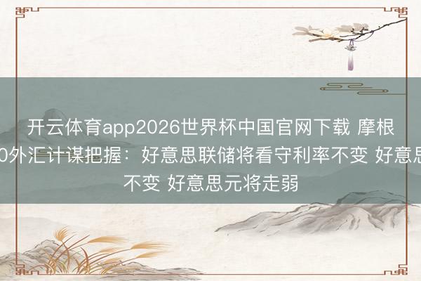开云体育app2026世界杯中国官网下载 摩根士丹利G10外汇计谋把握：好意思联储将看守利率不变 好意思元将走弱