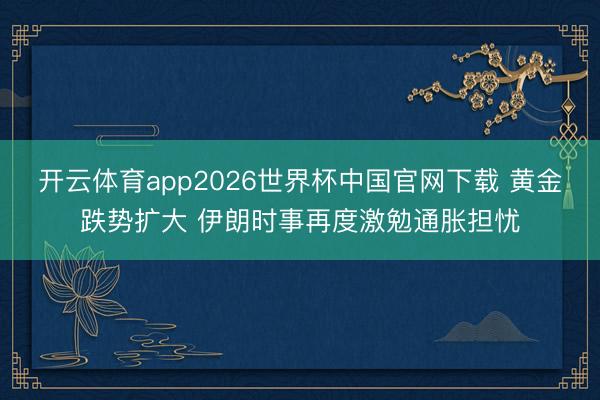 开云体育app2026世界杯中国官网下载 黄金跌势扩大 伊朗时事再度激勉通胀担忧