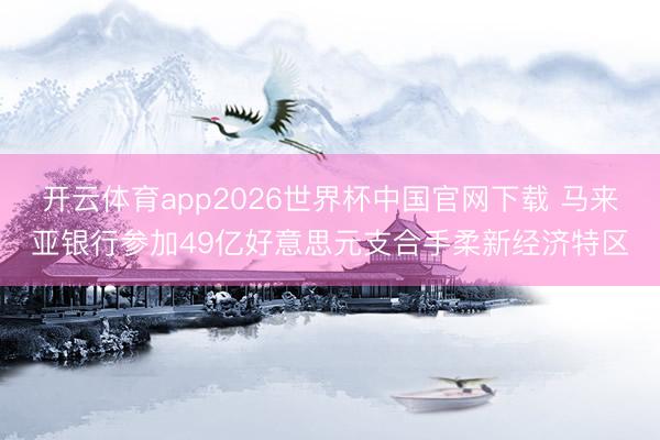 开云体育app2026世界杯中国官网下载 马来亚银行参加49亿好意思元支合手柔新经济特区