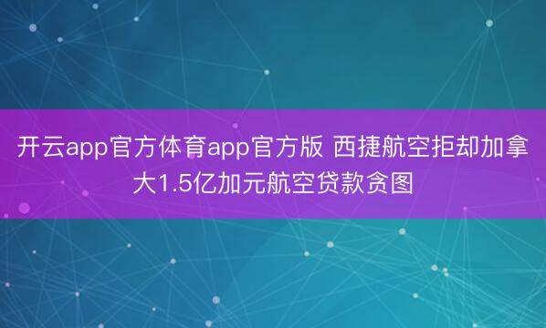 开云app官方体育app官方版 西捷航空拒却加拿大1.5亿加元航空贷款贪图