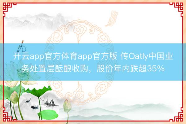开云app官方体育app官方版 传Oatly中国业务处置层酝酿收购，股价年内跌超35%
