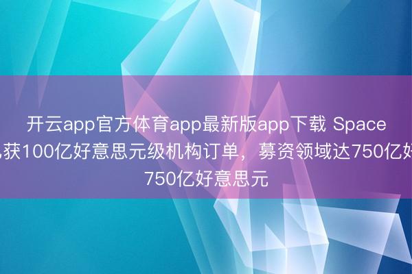开云app官方体育app最新版app下载 SpaceX IPO已获100亿好意思元级机构订单，募资领域达750亿好意思元