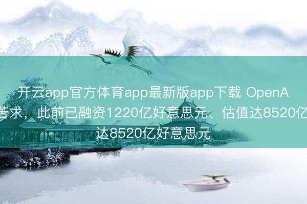 开云app官方体育app最新版app下载 OpenAI提交IPO苦求，此前已融资1220亿好意思元、估值达8520亿好意思元