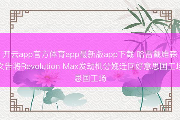 开云app官方体育app最新版app下载 哈雷戴维森文告将Revolution Max发动机分娩迁回好意思国工场