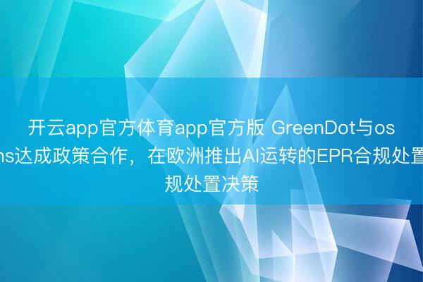 开云app官方体育app官方版 GreenDot与osapiens达成政策合作，在欧洲推出AI运转的EPR合规处置决策