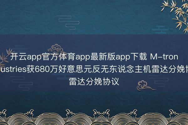 开云app官方体育app最新版app下载 M-tron Industries获680万好意思元反无东说念主机雷达分娩协议