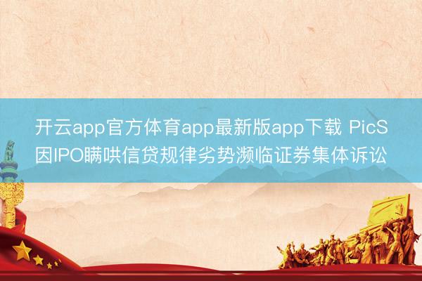 开云app官方体育app最新版app下载 PicS因IPO瞒哄信贷规律劣势濒临证券集体诉讼