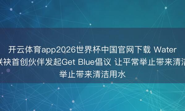 开云体育app2026世界杯中国官网下载 Water.org联袂首创伙伴发起Get Blue倡议 让平常举止带来清洁用水