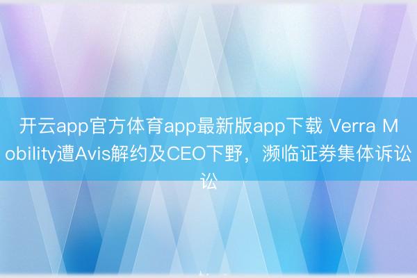 开云app官方体育app最新版app下载 Verra Mobility遭Avis解约及CEO下野，濒临证券集体诉讼